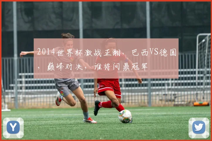 2014世界杯激战正酣，巴西VS德国，巅峰对决，谁将问鼎冠军