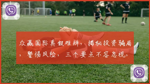 众赢国际真假难辨，揭秘投资骗局，警惕风险，三个要点不容忽视，投资需谨慎