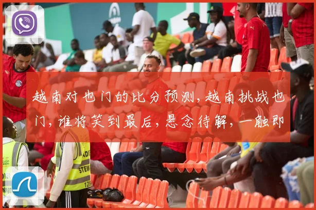 越南对也门的比分预测,越南挑战也门,谁将笑到最后,悬念待解,一触即发