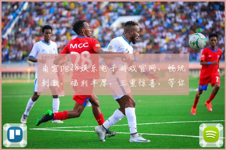 南宫pg28娱乐电子游戏官网，畅玩刺激，福利丰厚，三重惊喜，等你来挑战
