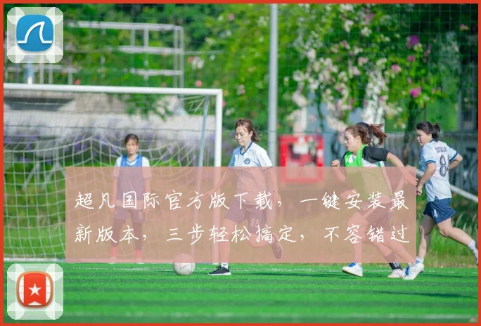 超凡国际官方版下载，一键安装最新版本，三步轻松搞定，不容错过，快来体验