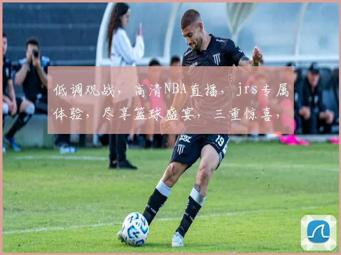 低调观战，高清NBA直播，jrs专属体验，尽享篮球盛宴，三重惊喜，不容错过