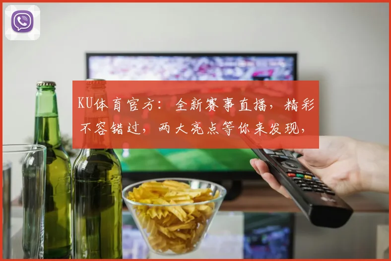 KU体育官方：全新赛事直播，精彩不容错过，两大亮点等你来发现，不容错过