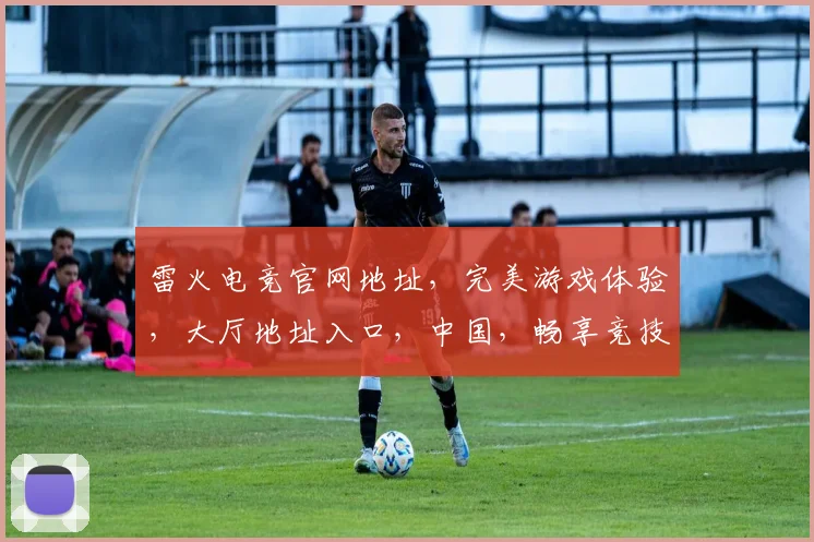 雷火电竞官网地址，完美游戏体验，大厅地址入口，中国，畅享竞技盛宴，三重福利等你来