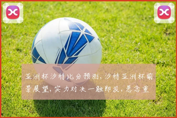 亚洲杯沙特比分预测,沙特亚洲杯前景展望,实力对决一触即发,悬念重重