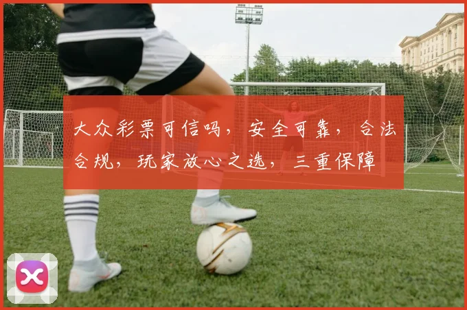 大众彩票可信吗，安全可靠，合法合规，玩家放心之选，三重保障