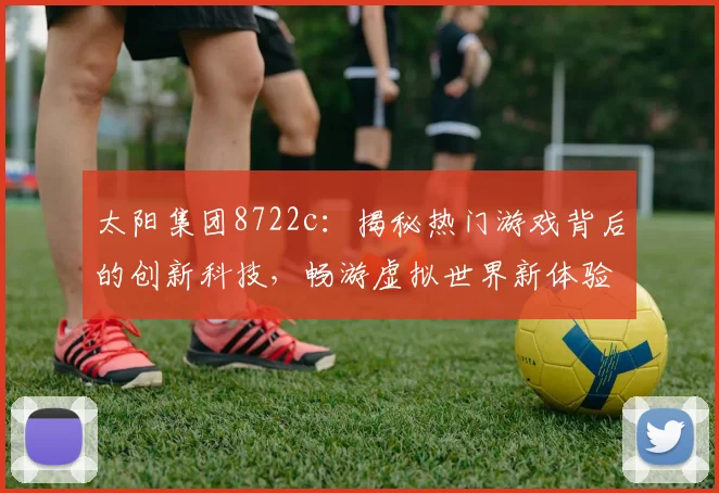 太阳集团8722c：揭秘热门游戏背后的创新科技，畅游虚拟世界新体验，尽在其中