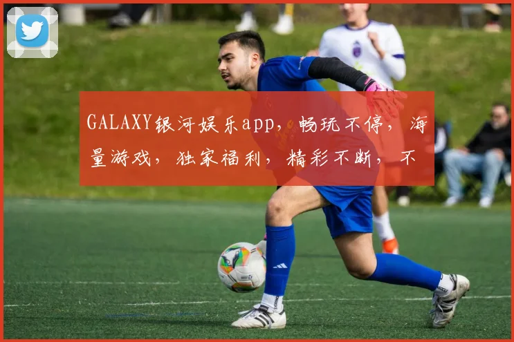 GALAXY银河娱乐app，畅玩不停，海量游戏，独家福利，精彩不断，不容错过，惊喜连连