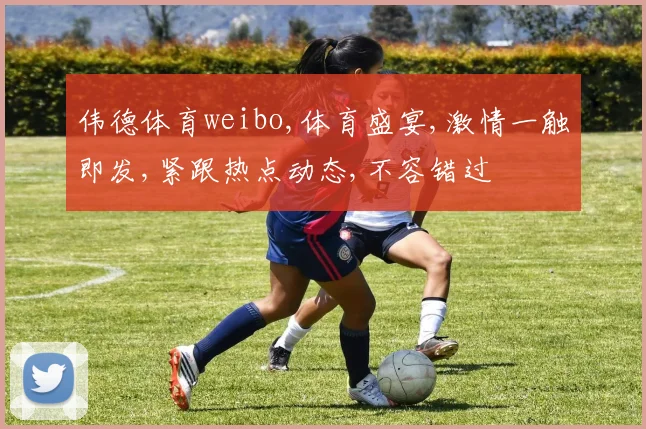 伟德体育weibo,体育盛宴,激情一触即发,紧跟热点动态,不容错过