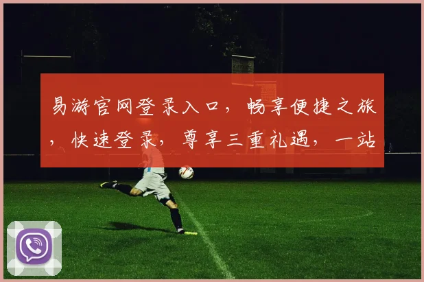 易游官网登录入口，畅享便捷之旅，快速登录，尊享三重礼遇，一站式服务体验，轻松开启