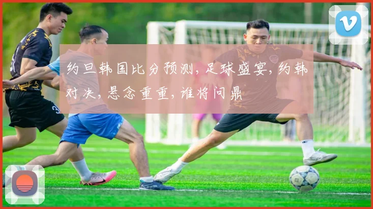 约旦韩国比分预测,足球盛宴,约韩对决,悬念重重,谁将问鼎
