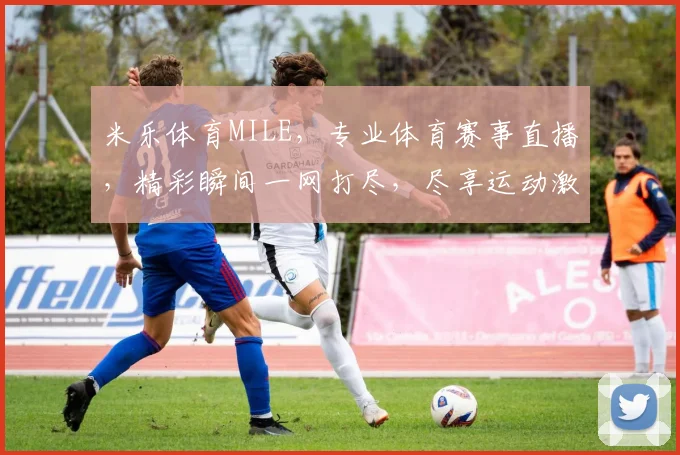 米乐体育MILE，专业体育赛事直播，精彩瞬间一网打尽，尽享运动激情