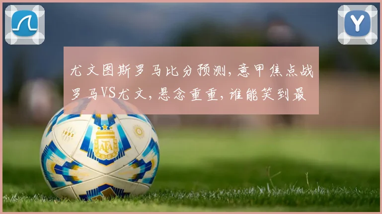 尤文图斯罗马比分预测,意甲焦点战罗马VS尤文,悬念重重,谁能笑到最后