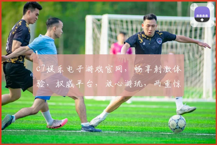 c7娱乐电子游戏官网，畅享刺激体验，权威平台，放心游玩，两重惊喜等你来