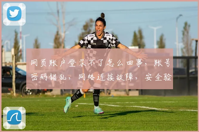 网页账户登录不了怎么回事，账号密码错乱，网络连接故障，安全验证失效