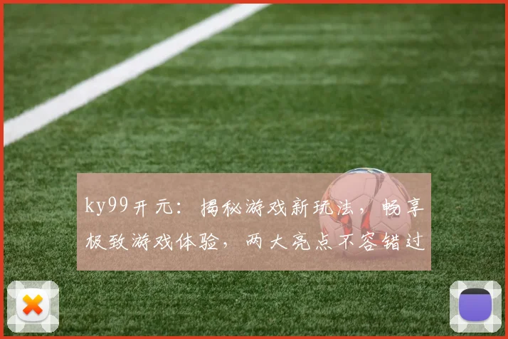 ky99开元：揭秘游戏新玩法，畅享极致游戏体验，两大亮点不容错过