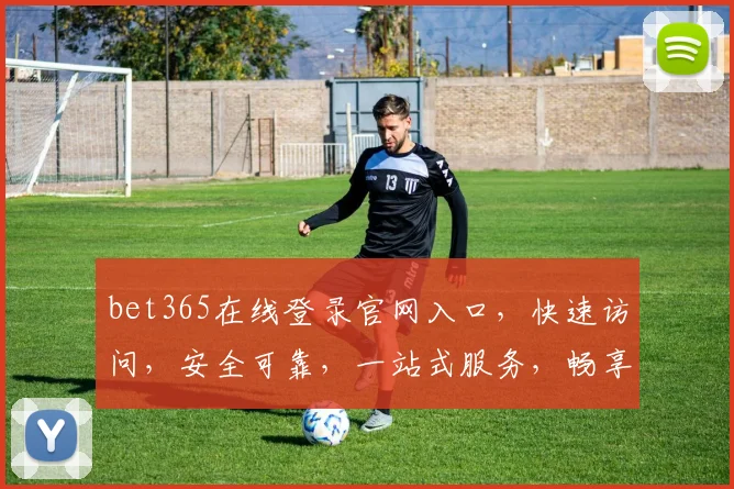 bet365在线登录官网入口，快速访问，安全可靠，一站式服务，畅享精彩