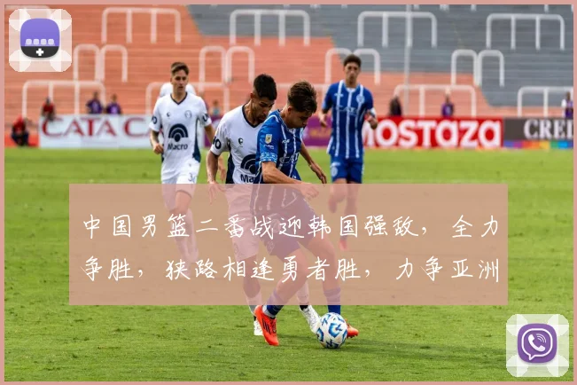 中国男篮二番战迎韩国强敌，全力争胜，狭路相逢勇者胜，力争亚洲霸主宝座