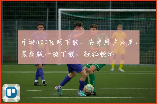 币游app官网下载，安卓用户必看，最新版一键下载，轻松畅玩