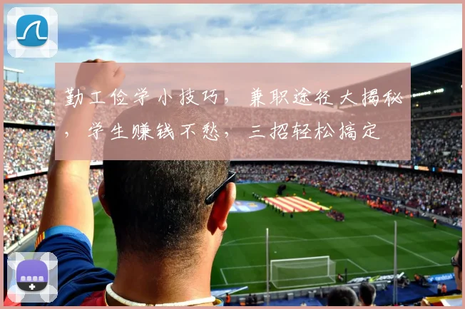 勤工俭学小技巧，兼职途径大揭秘，学生赚钱不愁，三招轻松搞定